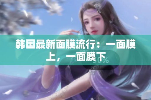 韩国最新面膜流行：一面膜上，一面膜下