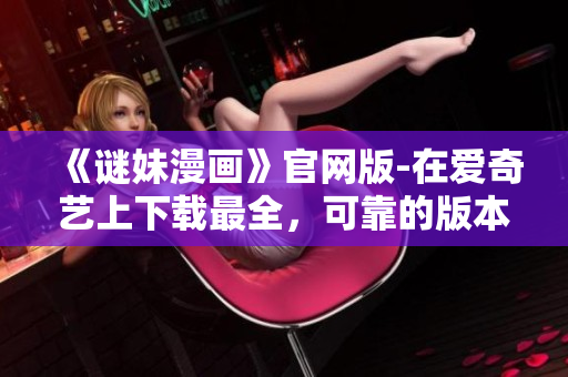 《谜妹漫画》官网版-在爱奇艺上下载最全，可靠的版本