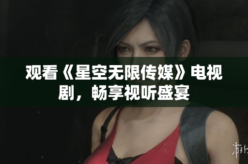 观看《星空无限传媒》电视剧，畅享视听盛宴