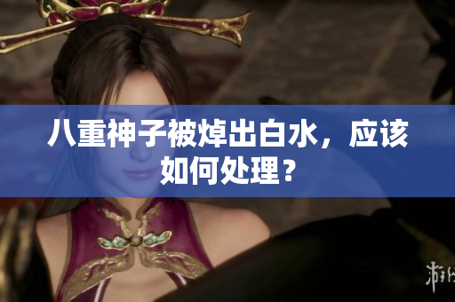 八重神子被焯出白水，应该如何处理？