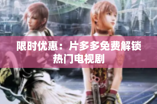 限时优惠：片多多免费解锁热门电视剧