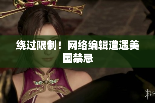 绕过限制！网络编辑遭遇美国禁忌