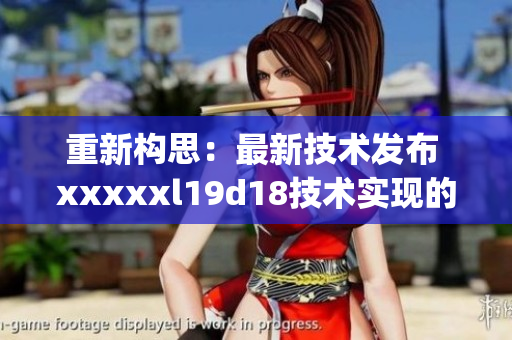 重新构思：最新技术发布 xxxxxl19d18技术实现的重磅消息！)