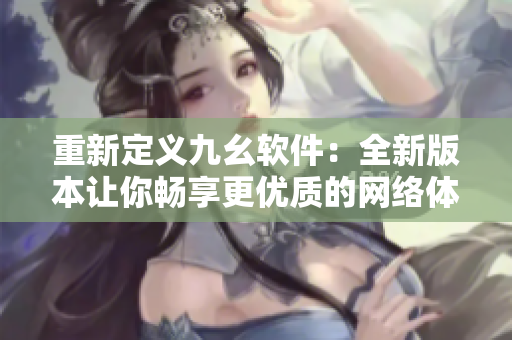 重新定义九幺软件：全新版本让你畅享更优质的网络体验