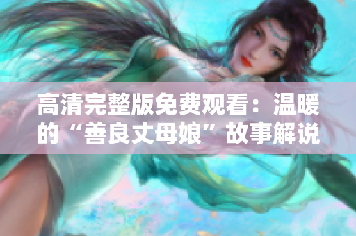 高清完整版免费观看：温暖的“善良丈母娘”故事解说