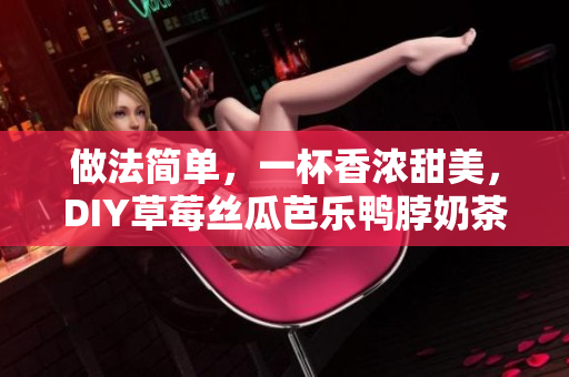 做法简单，一杯香浓甜美，DIY草莓丝瓜芭乐鸭脖奶茶走起！