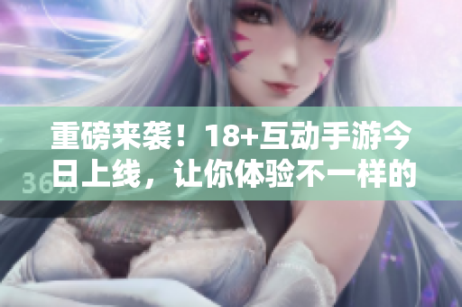 重磅来袭！18+互动手游今日上线，让你体验不一样的游戏乐趣！