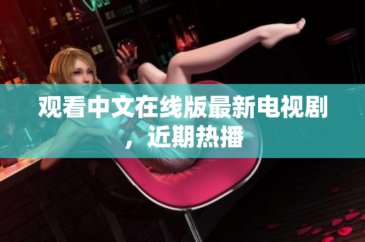 观看中文在线版最新电视剧，近期热播