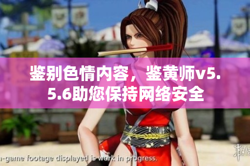 鉴别色情内容，鉴黄师v5.5.6助您保持网络安全