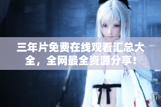 三年片免费在线观看汇总大全，全网最全资源分享！