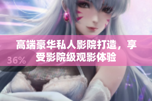 高端豪华私人影院打造，享受影院级观影体验