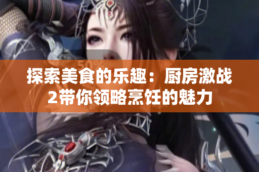 探索美食的乐趣：厨房激战2带你领略烹饪的魅力