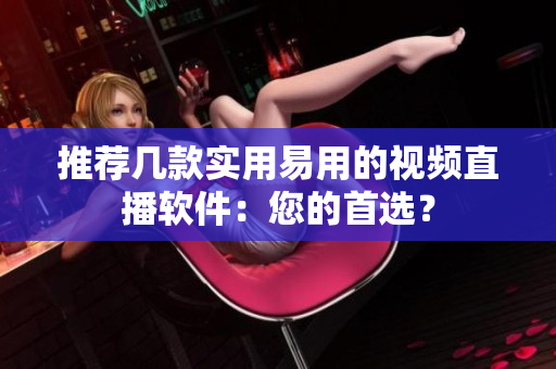 推荐几款实用易用的视频直播软件：您的首选？