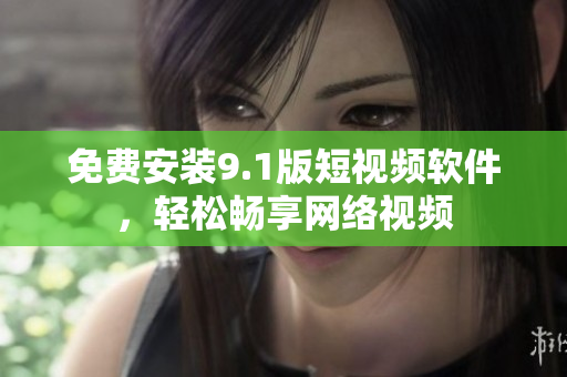 免费安装9.1版短视频软件，轻松畅享网络视频