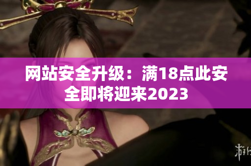 网站安全升级：满18点此安全即将迎来2023
