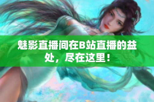 魅影直播间在B站直播的益处，尽在这里！