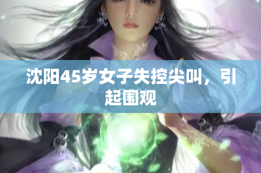 沈阳45岁女子失控尖叫，引起围观