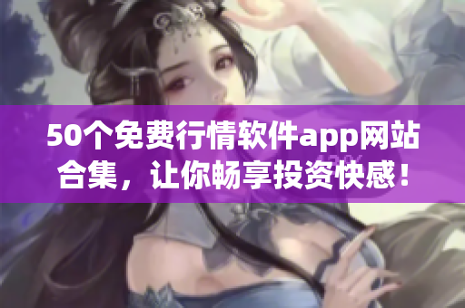 50个免费行情软件app网站合集，让你畅享投资快感！