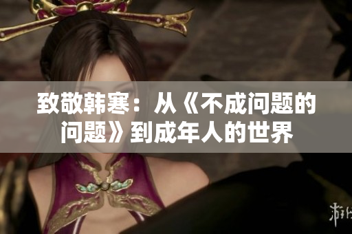 致敬韩寒：从《不成问题的问题》到成年人的世界