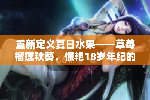 重新定义夏日水果——草莓榴莲秋葵，惊艳18岁年纪的美味佳肴