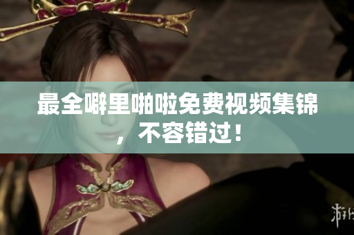 最全噼里啪啦免费视频集锦，不容错过！