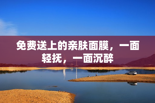 免费送上的亲肤面膜，一面轻抚，一面沉醉