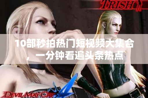 10部秒拍热门短视频大集合，一分钟看遍头条热点