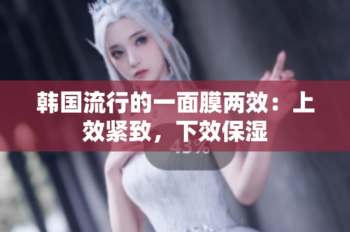 韩国流行的一面膜两效：上效紧致，下效保湿