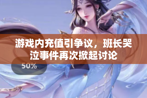 游戏内充值引争议，班长哭泣事件再次掀起讨论
