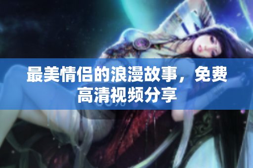 最美情侣的浪漫故事，免费高清视频分享