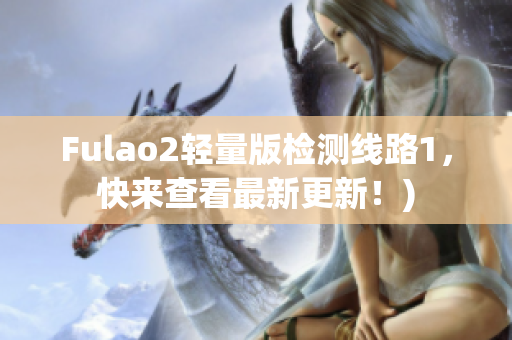 Fulao2轻量版检测线路1，快来查看最新更新！)