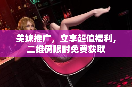 美妹推广，立享超值福利，二维码限时免费获取