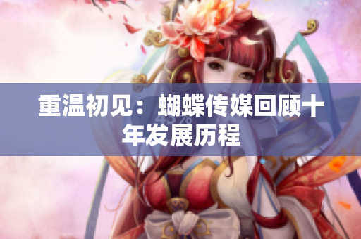 重温初见：蝴蝶传媒回顾十年发展历程