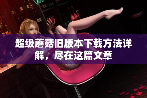 超级蘑菇旧版本下载方法详解，尽在这篇文章