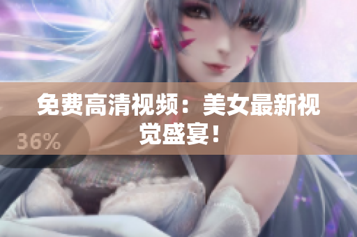 免费高清视频：美女最新视觉盛宴！