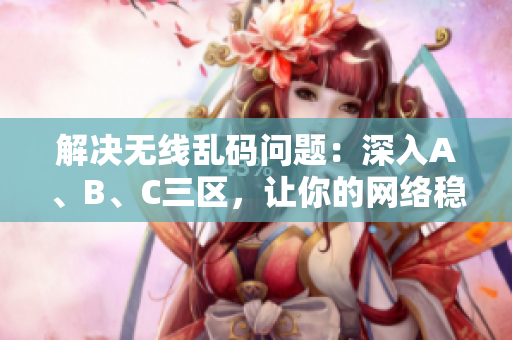 解决无线乱码问题：深入A、B、C三区，让你的网络稳如泰山