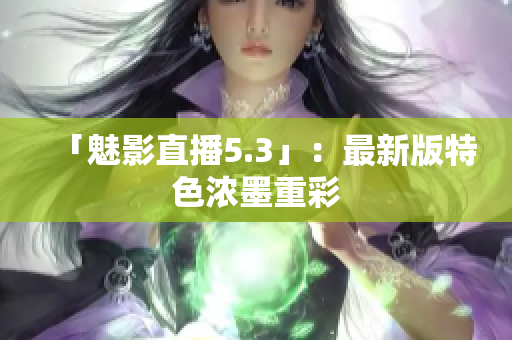 「魅影直播5.3」：最新版特色浓墨重彩