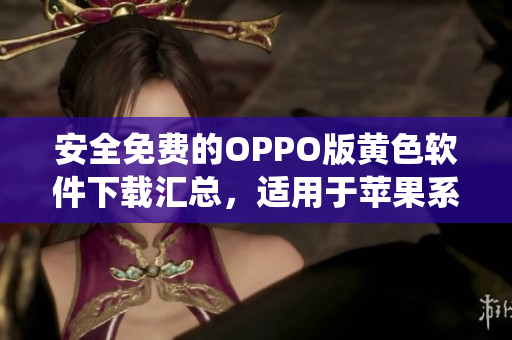 安全免费的OPPO版黄色软件下载汇总，适用于苹果系统
