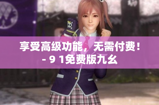 享受高级功能，无需付费！- 9 1免费版九幺