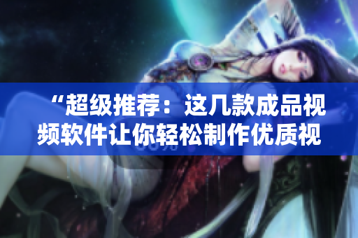 “超级推荐：这几款成品视频软件让你轻松制作优质视频！”