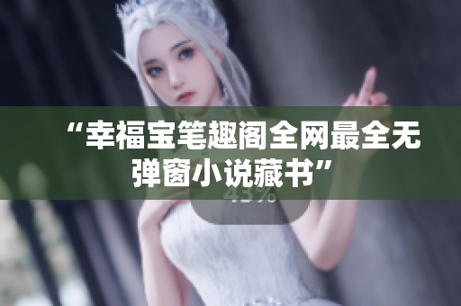 “幸福宝笔趣阁全网最全无弹窗小说藏书”