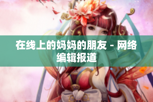 在线上的妈妈的朋友 - 网络编辑报道