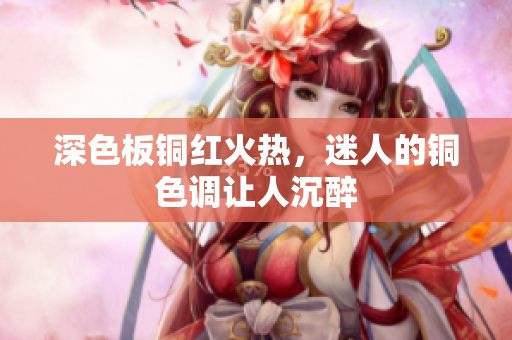 深色板铜红火热，迷人的铜色调让人沉醉