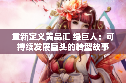 重新定义黄品汇 绿巨人：可持续发展巨头的转型故事