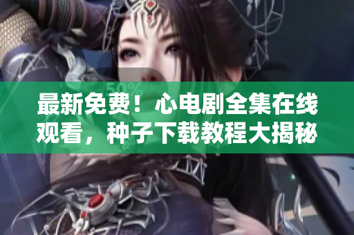 最新免费！心电剧全集在线观看，种子下载教程大揭秘