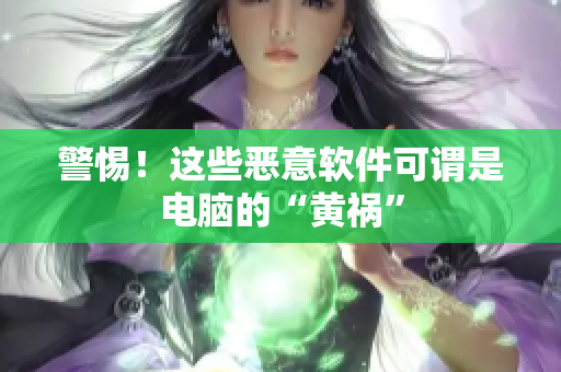警惕！这些恶意软件可谓是电脑的“黄祸”