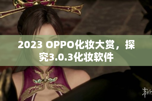 2023 OPPO化妆大赏，探究3.0.3化妆软件