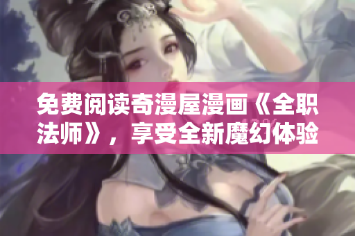 免费阅读奇漫屋漫画《全职法师》，享受全新魔幻体验！