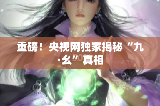 重磅！央视网独家揭秘“九·幺”真相