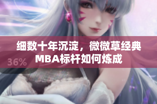 细数十年沉淀，微微草经典MBA标杆如何炼成